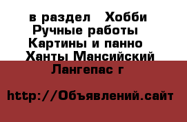  в раздел : Хобби. Ручные работы » Картины и панно . Ханты-Мансийский,Лангепас г.